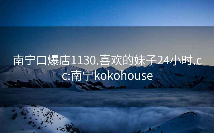 南宁口爆店1130.喜欢的妹子24小时.cc:南宁kokohouse