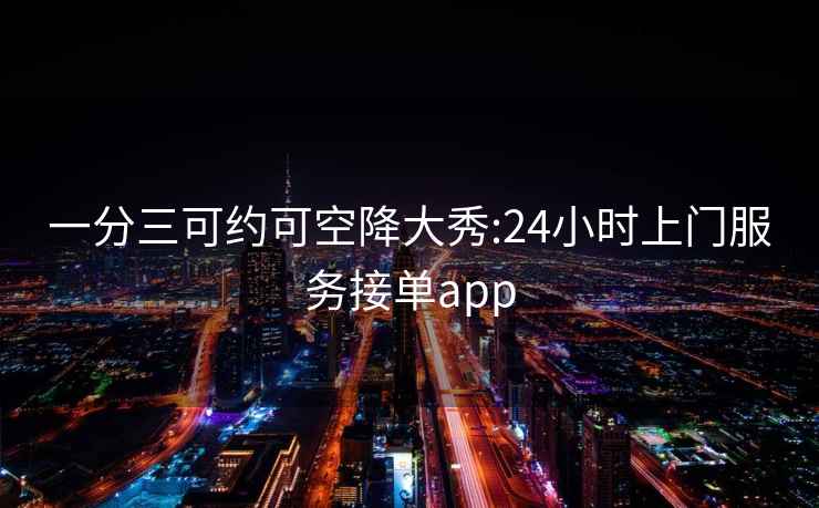 一分三可约可空降大秀:24小时上门服务接单app