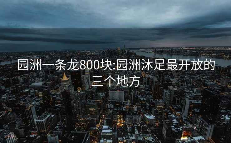 园洲一条龙800块:园洲沐足最开放的三个地方