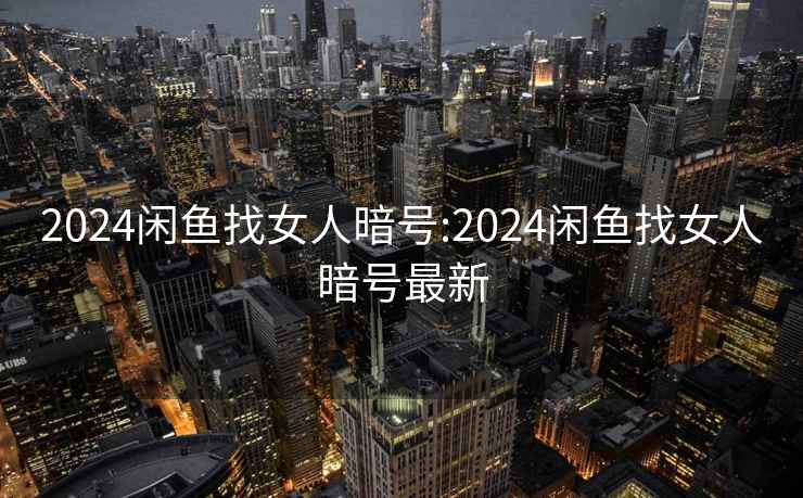 2024闲鱼找女人暗号:2024闲鱼找女人暗号最新