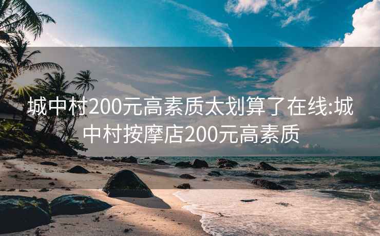 城中村200元高素质太划算了在线:城中村按摩店200元高素质