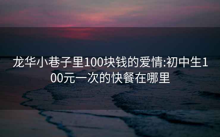 龙华小巷子里100块钱的爱情:初中生100元一次的快餐在哪里