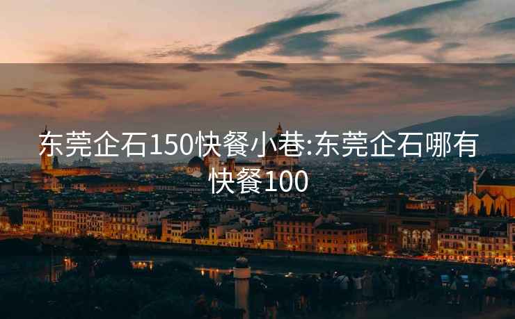 东莞企石150快餐小巷:东莞企石哪有快餐100