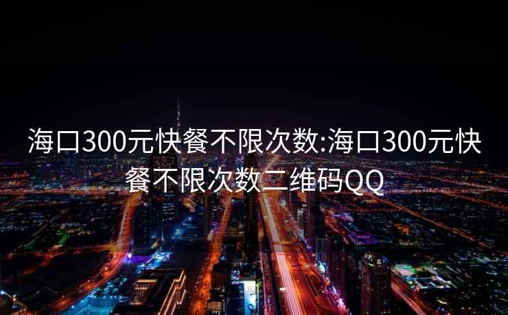 海口300元快餐不限次数:海口300元快餐不限次数二维码QQ