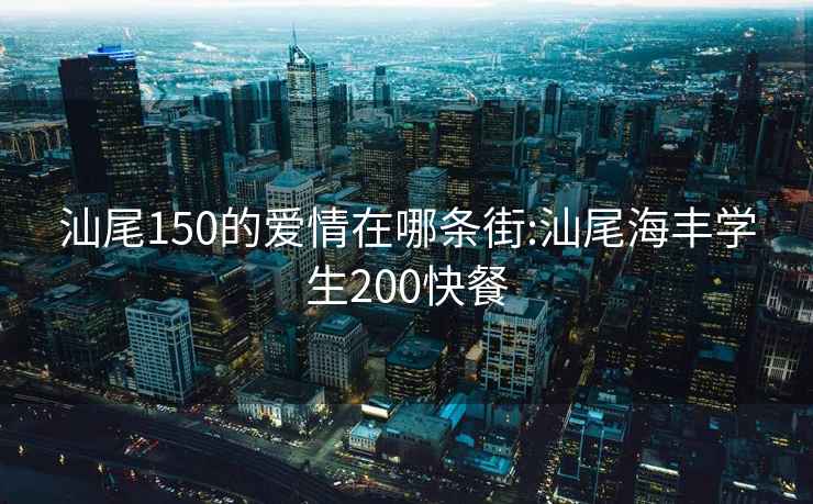 汕尾150的爱情在哪条街:汕尾海丰学生200快餐