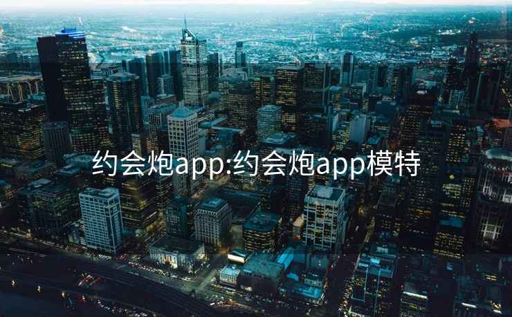 约会炮app:约会炮app模特