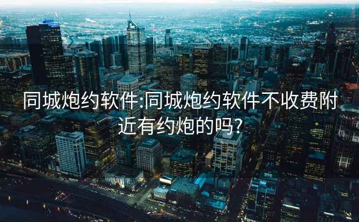 同城炮约软件:同城炮约软件不收费附近有约炮的吗?