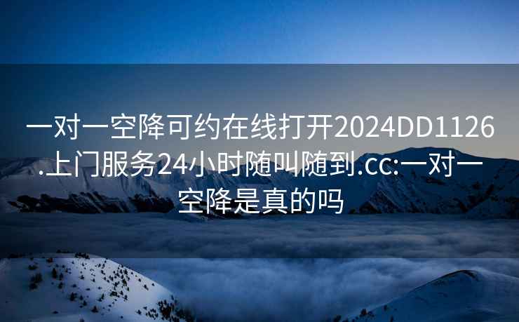 一对一空降可约在线打开2024DD1126.上门服务24小时随叫随到.cc:一对一空降是真的吗