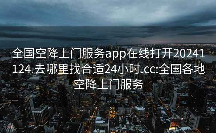 全国空降上门服务app在线打开20241124.去哪里找合适24小时.cc:全国各地空降上门服务