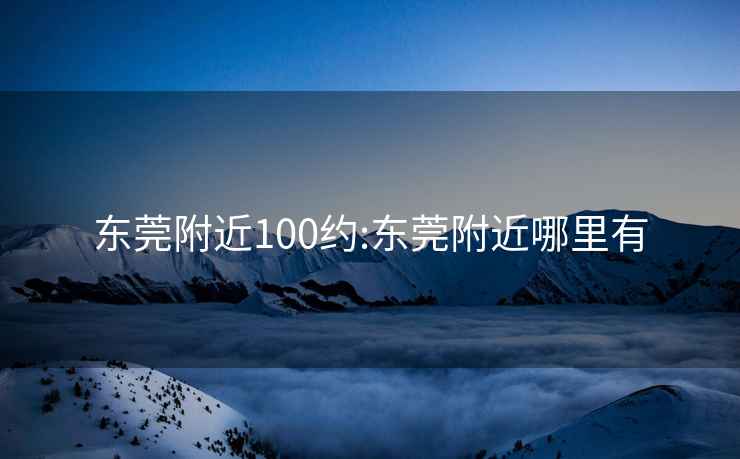 东莞附近100约:东莞附近哪里有