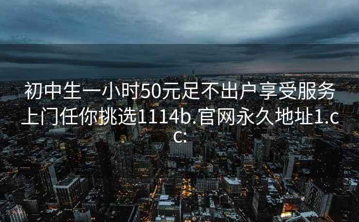 初中生一小时50元足不出户享受服务上门任你挑选1114b.官网永久地址1.cc: