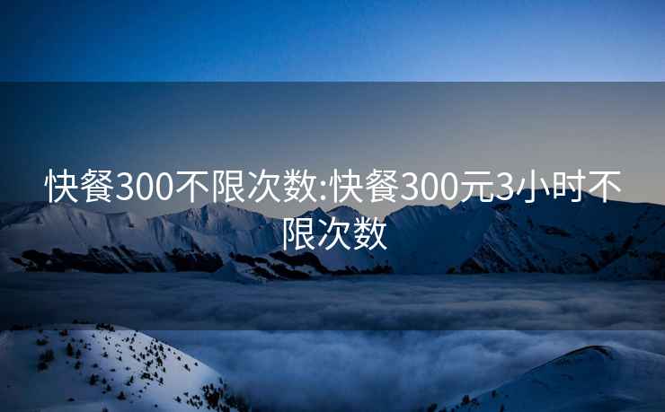 快餐300不限次数:快餐300元3小时不限次数