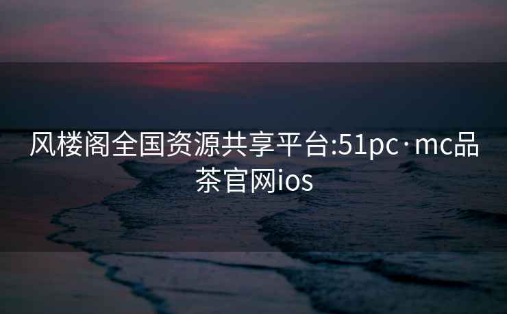 风楼阁全国资源共享平台:51pc·mc品茶官网ios