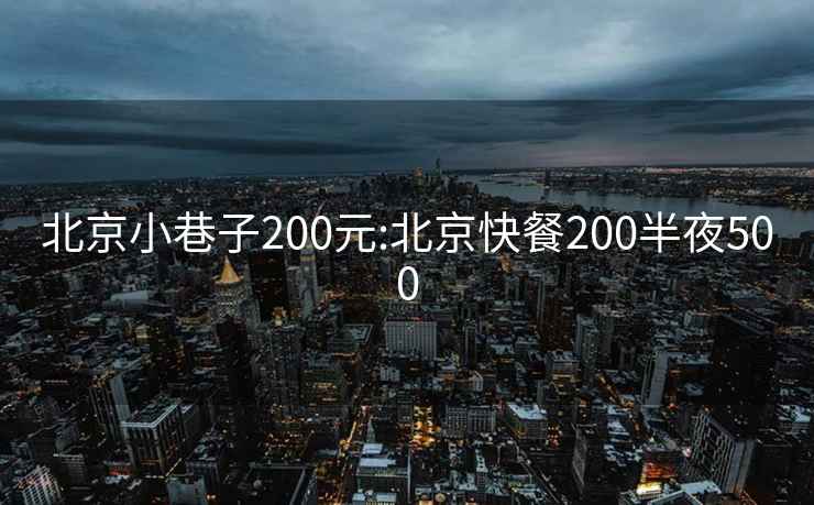 北京小巷子200元:北京快餐200半夜500