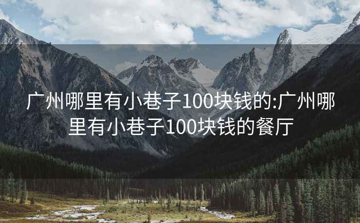 广州哪里有小巷子100块钱的:广州哪里有小巷子100块钱的餐厅