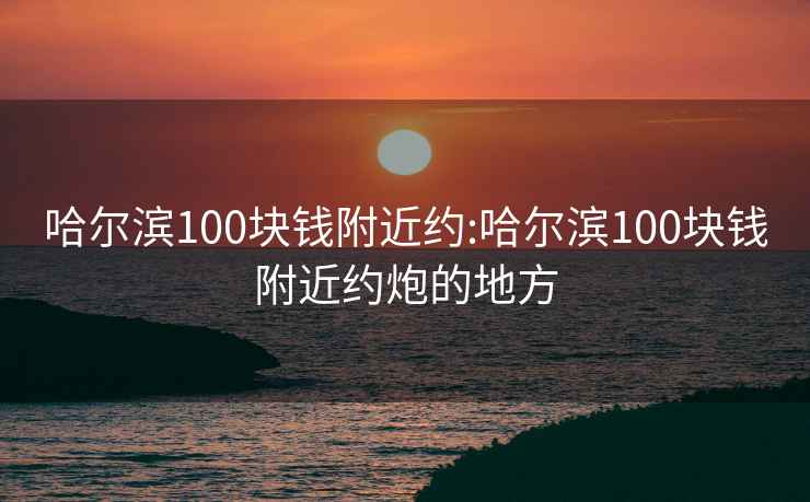 哈尔滨100块钱附近约:哈尔滨100块钱附近约炮的地方