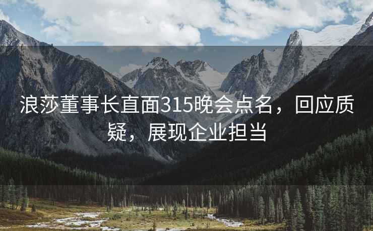 浪莎董事长直面315晚会点名，回应质疑，展现企业担当