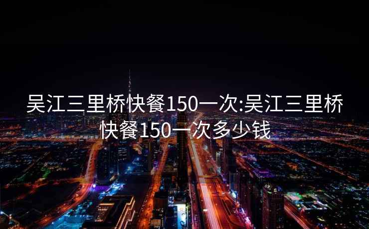 吴江三里桥快餐150一次:吴江三里桥快餐150一次多少钱