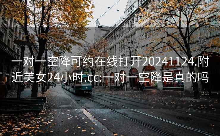 一对一空降可约在线打开20241124.附近美女24小时.cc:一对一空降是真的吗