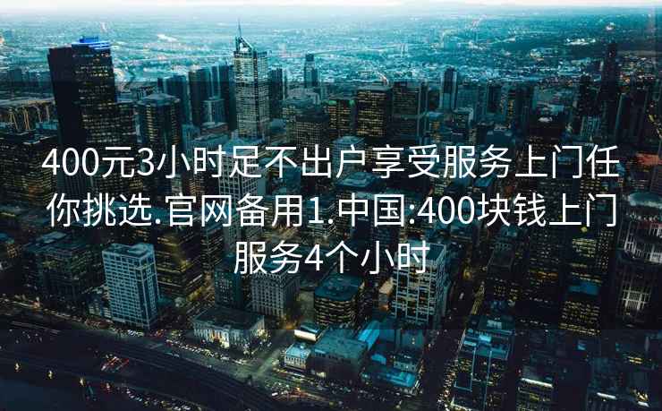 400元3小时足不出户享受服务上门任你挑选.官网备用1.中国:400块钱上门服务4个小时