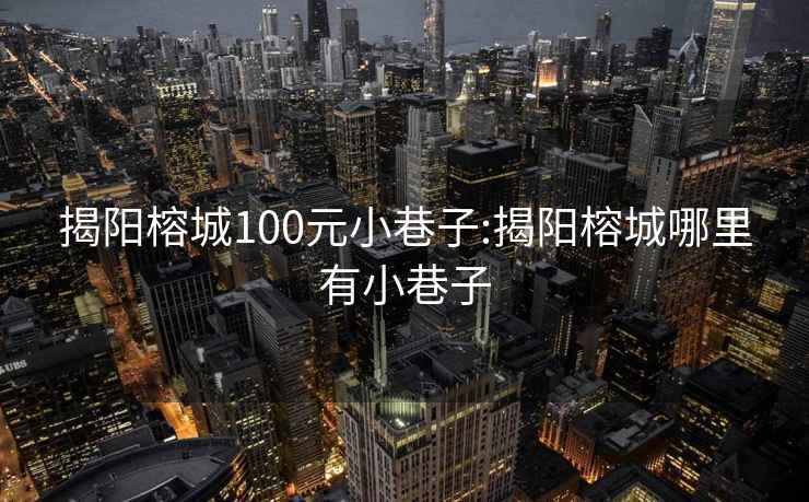 揭阳榕城100元小巷子:揭阳榕城哪里有小巷子