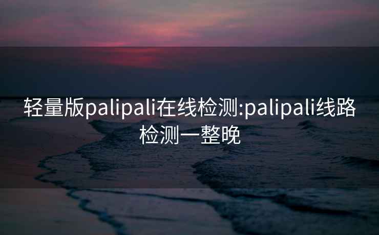 轻量版palipali在线检测:palipali线路检测一整晚