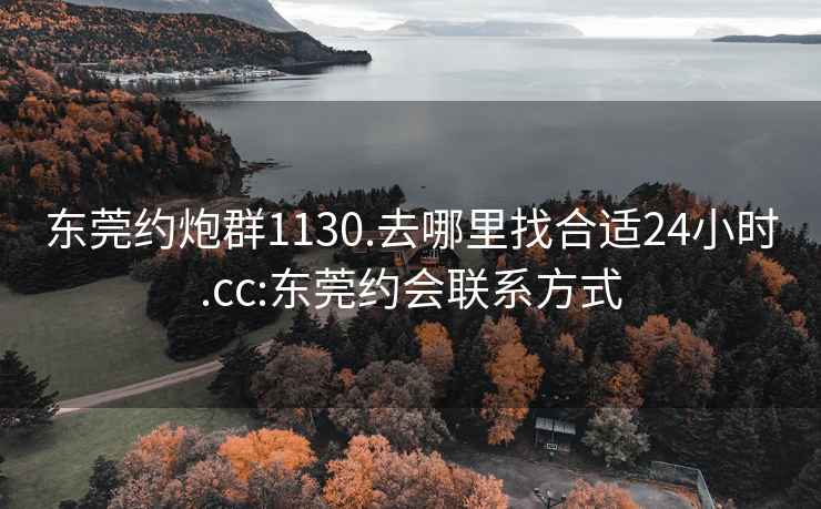 东莞约炮群1130.去哪里找合适24小时.cc:东莞约会联系方式