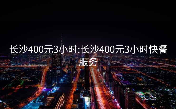 长沙400元3小时:长沙400元3小时快餐服务