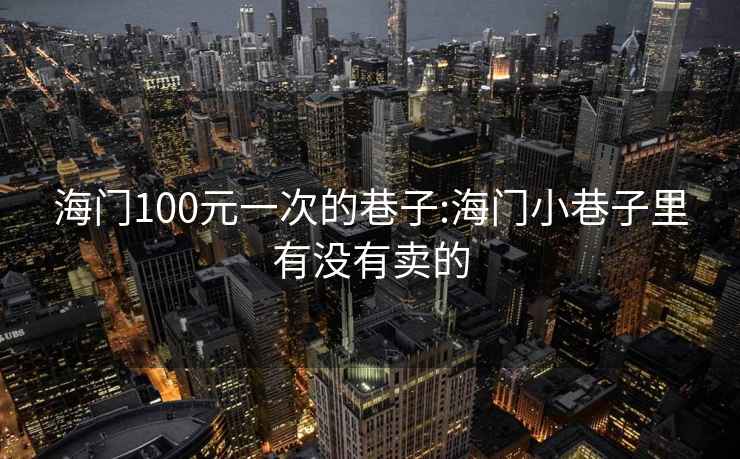 海门100元一次的巷子:海门小巷子里有没有卖的