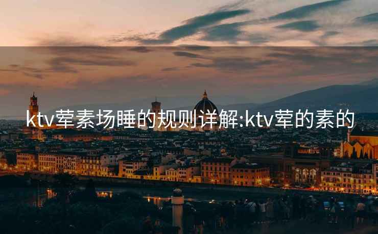 ktv荤素场睡的规则详解:ktv荤的素的