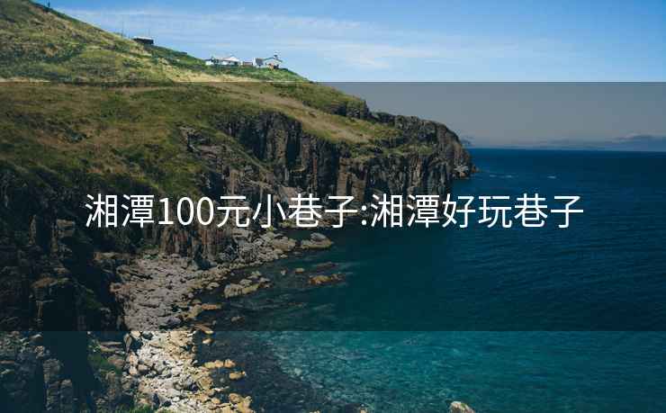 湘潭100元小巷子:湘潭好玩巷子