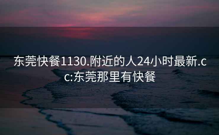 东莞快餐1130.附近的人24小时最新.cc:东莞那里有快餐