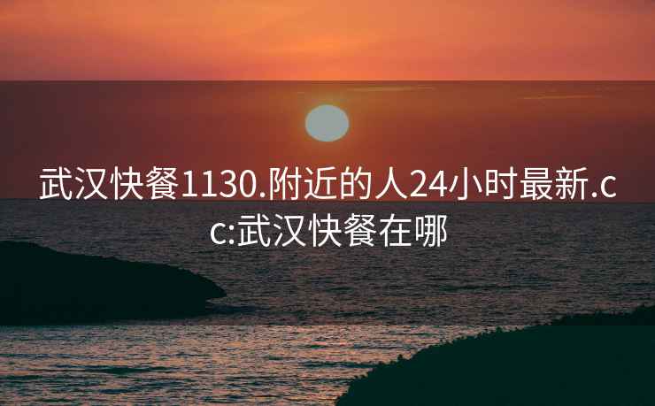 武汉快餐1130.附近的人24小时最新.cc:武汉快餐在哪