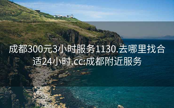 成都300元3小时服务1130.去哪里找合适24小时.cc:成都附近服务