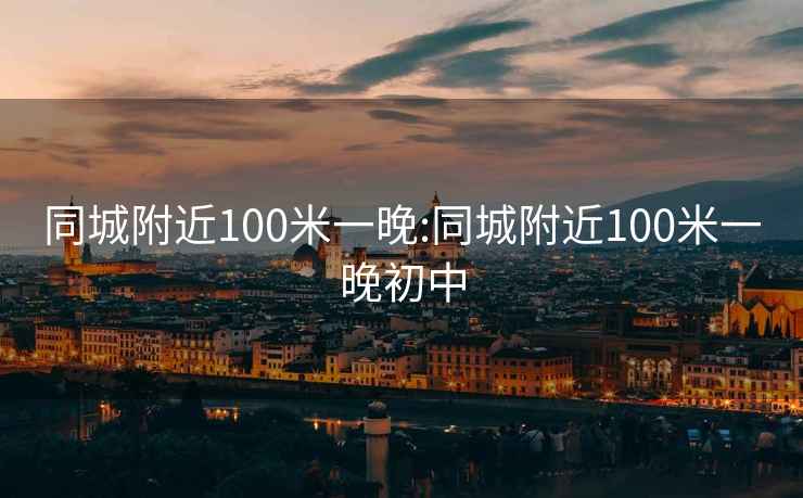 同城附近100米一晚:同城附近100米一晚初中