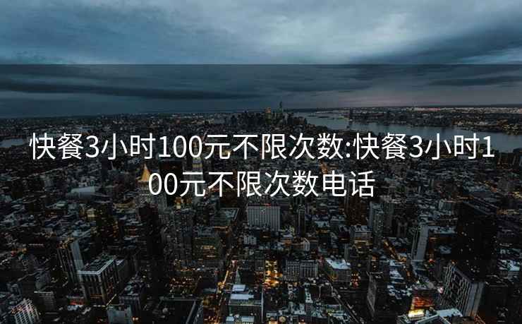 快餐3小时100元不限次数:快餐3小时100元不限次数电话