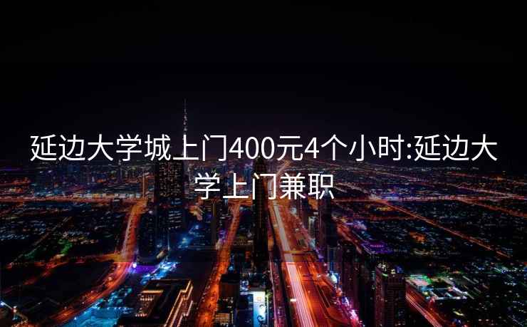 延边大学城上门400元4个小时:延边大学上门兼职