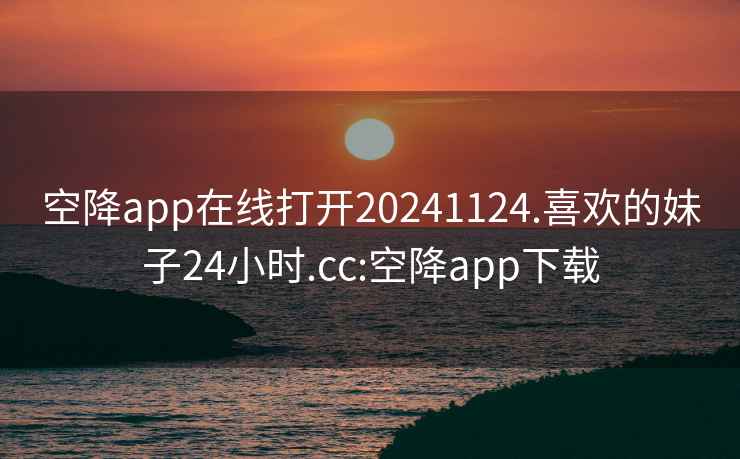 空降app在线打开20241124.喜欢的妹子24小时.cc:空降app下载