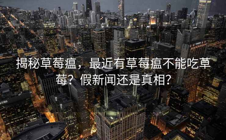 揭秘草莓瘟，最近有草莓瘟不能吃草莓？假新闻还是真相？