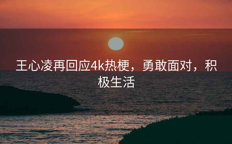 王心凌再回应4k热梗，勇敢面对，积极生活