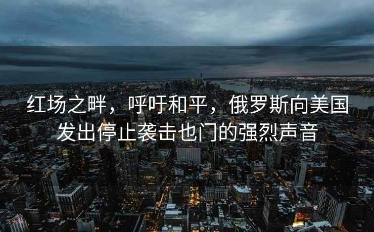 红场之畔，呼吁和平，俄罗斯向美国发出停止袭击也门的强烈声音