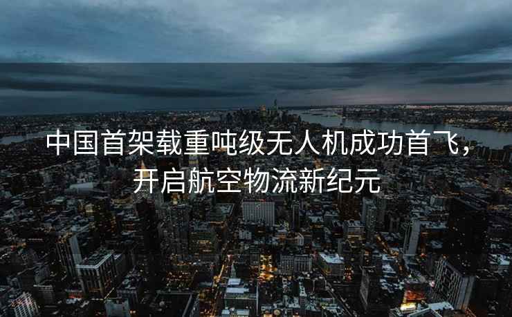 中国首架载重吨级无人机成功首飞，开启航空物流新纪元