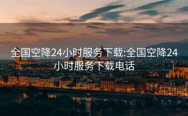 全国空降24小时服务下载:全国空降24小时服务下载电话