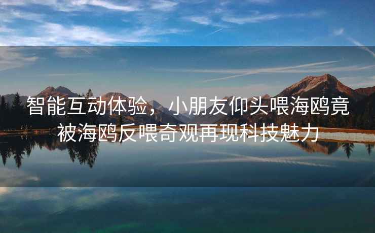 智能互动体验，小朋友仰头喂海鸥竟被海鸥反喂奇观再现科技魅力