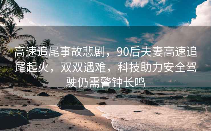 高速追尾事故悲剧，90后夫妻高速追尾起火，双双遇难，科技助力安全驾驶仍需警钟长鸣