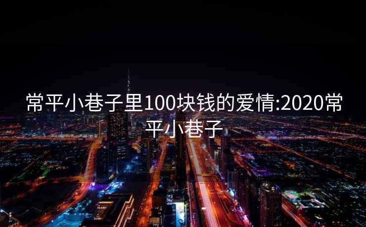 常平小巷子里100块钱的爱情:2020常平小巷子