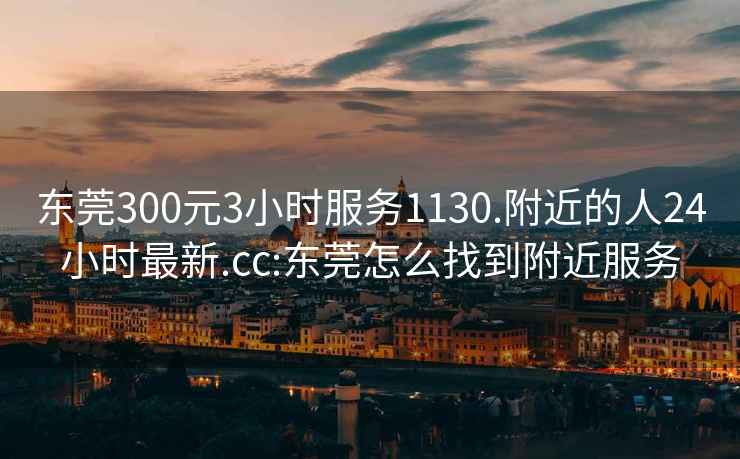 东莞300元3小时服务1130.附近的人24小时最新.cc:东莞怎么找到附近服务