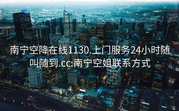 南宁空降在线1130.上门服务24小时随叫随到.cc:南宁空姐联系方式