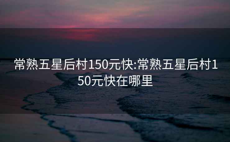 常熟五星后村150元快:常熟五星后村150元快在哪里