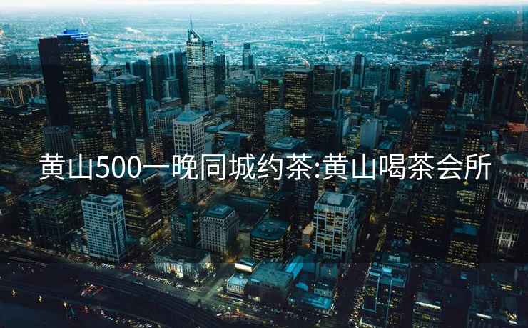 黄山500一晚同城约茶:黄山喝茶会所